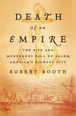 Death of an Empire: The Rise and Murderous Fall of Salem, America's Richest City by Booth, Robert