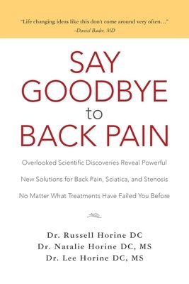 Say Goodbye to Back Pain: Overlooked Scientific Discoveries Reveal Powerful New Solutions for Back Pain, Sciatica, and Stenosis No Matter What T by Horine DC, Natalie