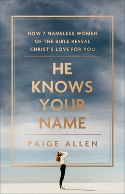 He Knows Your Name: How 7 Nameless Women of the Bible Reveal Christ's Love for You by Allen, Paige