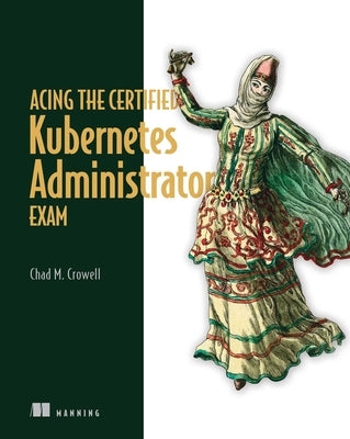 Acing the Certified Kubernetes Administrator Exam by Crowell, Chad