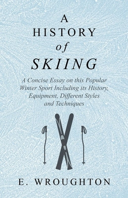 A History of Skiing - A Concise Essay on This Popular Winter Sport Including Its History, Equipment, Different Styles and Techniques by Wroughton, E.