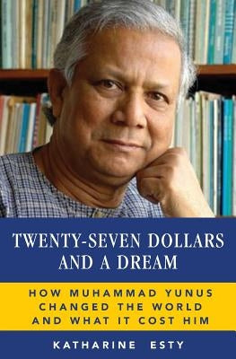 Twenty-Seven Dollars and a Dream: How Muhammad Yunus Changed the World and What It Cost Him by Esty, Katharine