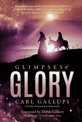 Glimpses of Glory: From the Garden of Eden to Jesus' Glorious Return--A Cosmic Collision of Biblical Truth, Exploding to Life Upon the Ta by Gallups, Carl
