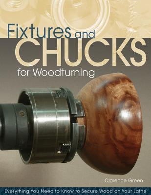 Fixtures and Chucks for Woodturning: Everything You Need to Know to Secure Wood on Your Lathe by Green, Doc