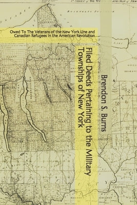 Filed Deeds Pertaining to the Military Townships of New York: Owed To The Veterans of the New York Line and Canadian Refugees in the American Revoluti by Burns, Brendon S.