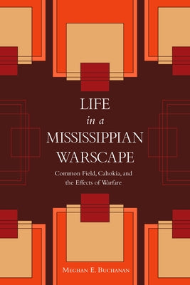 Life in a Mississippian Warscape: Common Field, Cahokia, and the Effects of Warfare by Buchanan, Meghan E.