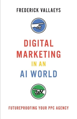 Digital Marketing in an AI World: Futureproofing Your PPC Agency by Vallaeys, Frederick