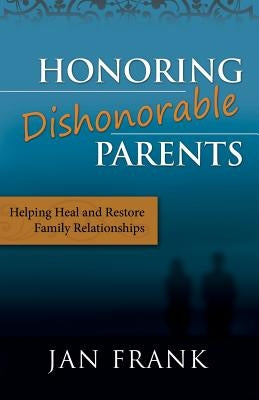 Honoring Dishonorable Parents: Helping Heal and Restore Family Relationships by Frank Mft, Jan