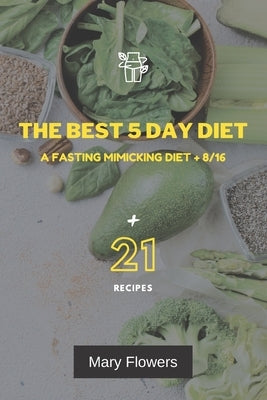 The Best 5 Day Diet: A fasting mimicking diet + 8/16, How to reduce weight by 1-5 kg and volume by 1-5 cm in 5 days, 35 pages, Menu for coo by Flowers, Mary
