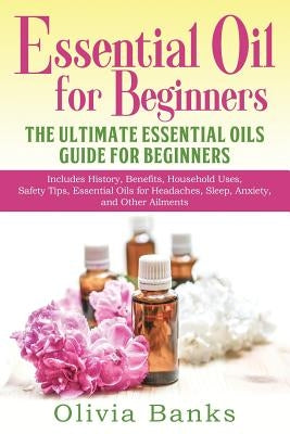 Essential Oil for Beginners: The Ultimate Essential Oils Guide for Beginners: Includes History, Benefits, Household Uses, Safety Tips, Essential Oi by Banks, Olivia
