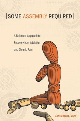 Some Assembly Required: A Balanced Approach to Recovery from Addiction and Chronic Pain by Mager, Dan