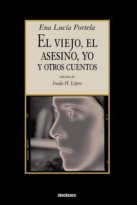 El Viejo, El Asesino, Yo, y Otros Cuentos by Portela, Ena Lucia