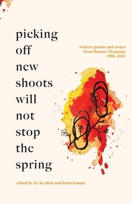 Picking off new shoots will not stop the spring: Witness Poems and Essays from Burma/Myanmar (1988-2021) Gaudy Boy, LLC