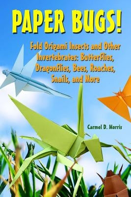 Paper Bugs!: Fold Origami Insects and Other Invertebrates; Butterflies, Dragonflies, Bees, Roaches, Snails, and More. by Morris, Carmel D.