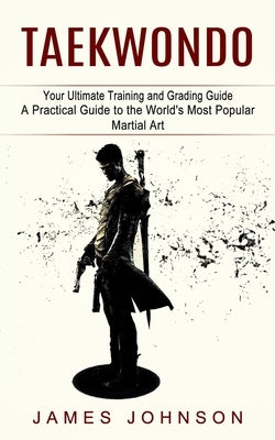 Taekwondo: Your Ultimate Training and Grading Guide (A Practical Guide to the World's Most Popular Martial Art) by Johnson, James