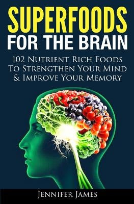 Superfoods for the Brain: 102 Nutrient Rich Foods To Strengthen Your Mind & Improve Your Memory by James, Jennifer