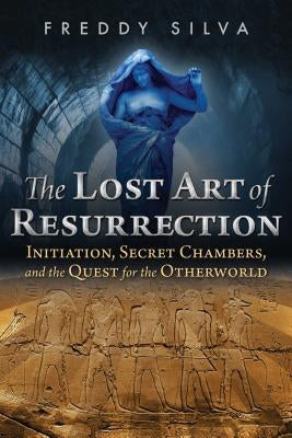 The Lost Art of Resurrection: Initiation, Secret Chambers, and the Quest for the Otherworld by Silva, Freddy