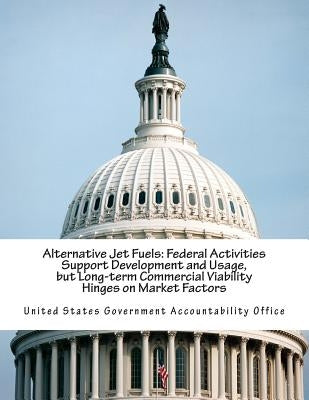 Alternative Jet Fuels: Federal Activities Support Development and Usage, but Long-term Commercial Viability Hinges on Market Factors Paperback Createspace Independent Publishing Platform