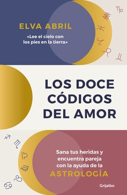 Los Doce Códigos del Amor / The Twelve Codes of Love. Heal Your Wounds and Find Your Match with the Help of Astrology by Abril, Elva