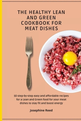 The Healthy Lean and Green Cookbook for Meat Dishes: 50 step-by-step easy and affordable recipes for a Lean and Green food for your meat dishes to sta by Reed, Josephine