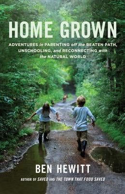 Home Grown: Adventures in Parenting Off the Beaten Path, Unschooling, and Reconnecting with the Natural World by Hewitt, Ben