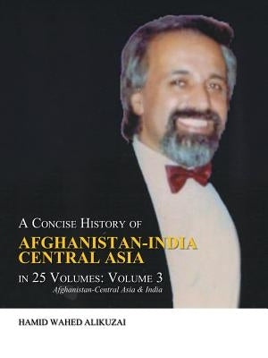 A Concise History of Afghanistan-India Central Asia in 25 Volumes: Volume 3: Afghanistan-Central Asia & India by Alikuzai, Hamid Wahed