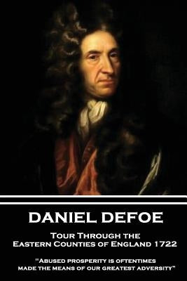 Daniel Defoe - Tour Through the Eastern Counties of England 1722: "abused Prosperity Is Oftentimes Made the Means of Our Greatest Adversity?" Paperback Wanderlust