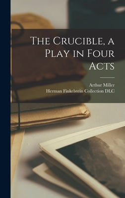 The Crucible, a Play in Four Acts by Miller, Arthur 1915-2005