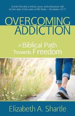 Overcoming Addiction: A Biblical Path Towards Freedom by Shartle, Elizabeth a.