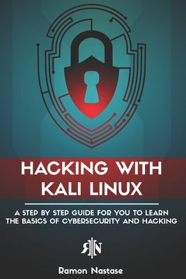 Hacking with Kali Linux: A Step by Step Guide for you to Learn the Basics of CyberSecurity and Hacking by Nastase, Ramon