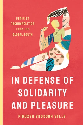 In Defense of Solidarity and Pleasure: Feminist Technopolitics from the Global South by Shokooh Valle, Firuzeh