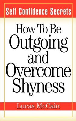 Self Confidence Secrets: How To Be Outgoing and Overcome Shyness by McCain, Lucas