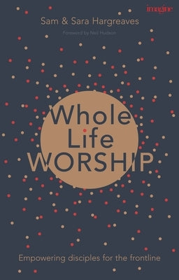 Whole Life Worship: Empowering Disciples For The Frontline by Hargreaves, Sam