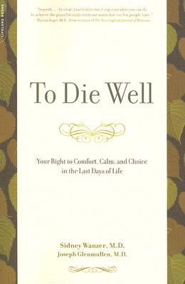 To Die Well: Your Right to Comfort, Calm, and Choice in the Last Days of Life by Wanzer, Sidney