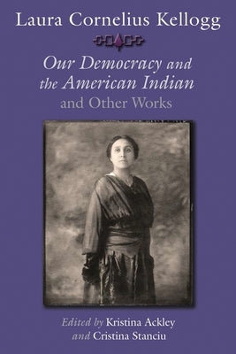 Laura Cornelius Kellogg: Our Democracy and the American Indian and Other Works by Ackley, Kristina