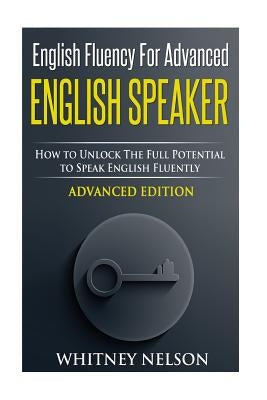 English Fluency For Advanced English Speaker: How To Unlock The Full Potential To Speak English Fluently by Nelson, Whitney