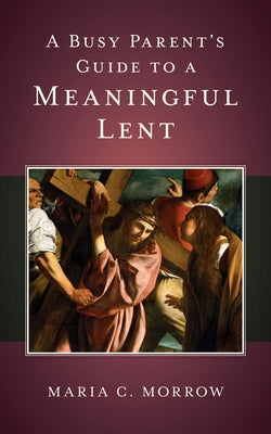 A Busy Parent's Guide to a Meaningful Lent by Morrow, Maria C.