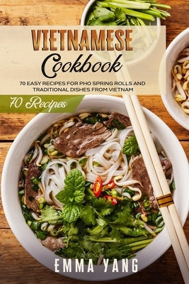 Vietnamese Cookbook: 70 Easy Recipes For Pho Spring Rolls And Traditional Dishes From Vietnam Paperback Independently Published