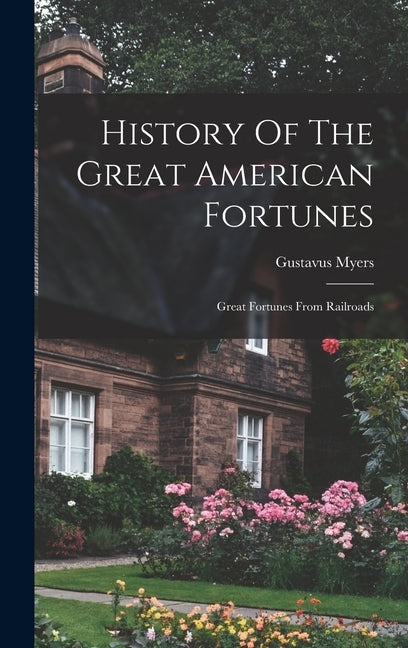 History Of The Great American Fortunes: Great Fortunes From Railroads by Myers, Gustavus