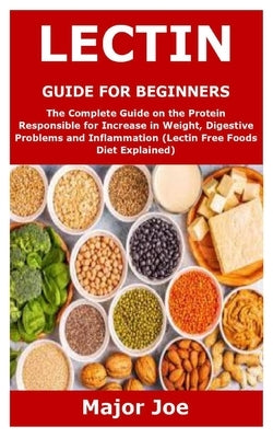 Lectin Guide for Beginners: The Complete Guide on the Protein Responsible for Increase in Weight, Digestive Problems and Inflammation (Lectin Free by Joe, Major