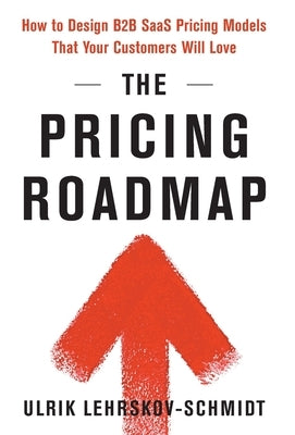 The Pricing Roadmap: How to Design B2B SaaS Pricing Models That Your Customers Will Love by Lehrskov-Schmidt, Ulrik