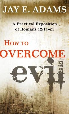 How to Overcome Evil: A Practical Exposition of Romans 12: 14-21 by Adams, Jay E.