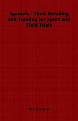 Spaniels - Their Breaking and Training for Sport and Field Trials by Carlton, H. W.