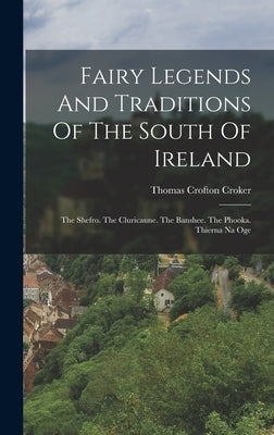 Fairy Legends And Traditions Of The South Of Ireland: The Shefro. The Cluricaune. The Banshee. The Phooka. Thierna Na Oge by Croker, Thomas Crofton