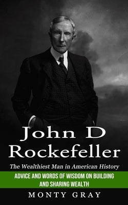 John D Rockefeller: The Wealthiest Man in American History (Advice and Words of Wisdom on Building and Sharing Wealth) by Gray, Monty