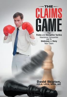 The Claims Game: The Tricks and Deceptive Tactics Insurance Companies Use to Underpay or Deny Your Claim by Skipton, Pcla Lpcs