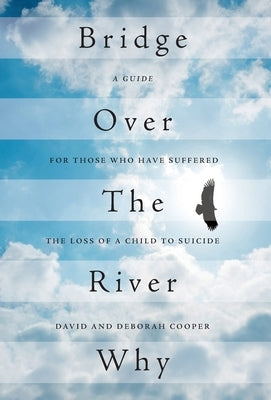 Bridge Over The River Why: A Guide for Those Who Have Suffered the Loss of a Child to Suicide by Cooper, David