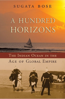 A Hundred Horizons: The Indian Ocean in the Age of Global Empire by Bose, Sugata