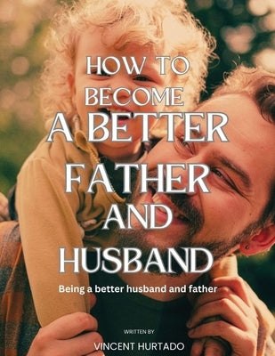 How to Become a Better Father and Husband: Being a better husband and father Paperback Independently Published