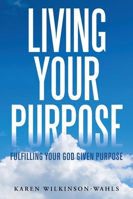 Living Your Purpose: Fulfilling Your God Given Purpose by Wilkinson-Wahls, Karen